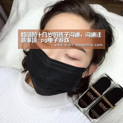 如何和十几岁的孩子沟通,沟通注意事项-pg电子游戏(图2) pg电子官网