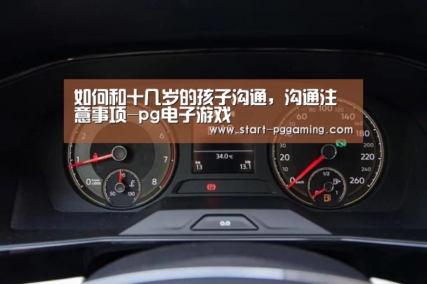 如何和十几岁的孩子沟通,沟通注意事项-pg电子游戏(图1) PG电子APP