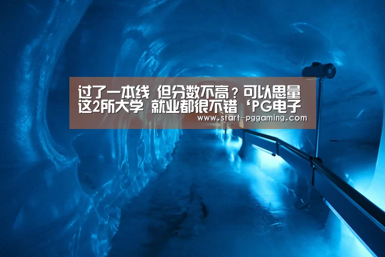 过了一本线 但分数不高?可以思量这2所大学 就业都很不错‘PG电子APP’(图3) pg模拟器