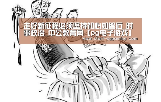 走好新征程必须坚持初心如磐石_时事政治_中公教育网【pg电子游戏】(图1) pg电子游戏