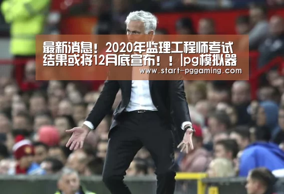 最新消息!2020年监理工程师考试结果或将12月底宣布!!|pg模拟器(图2) PG电子APP